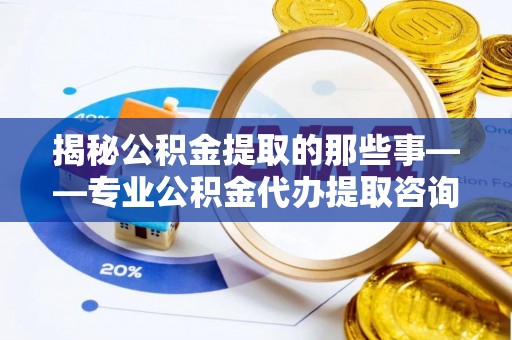蒸湘揭秘公积金提取的那些事——专业公积金代办提取咨询服务指南