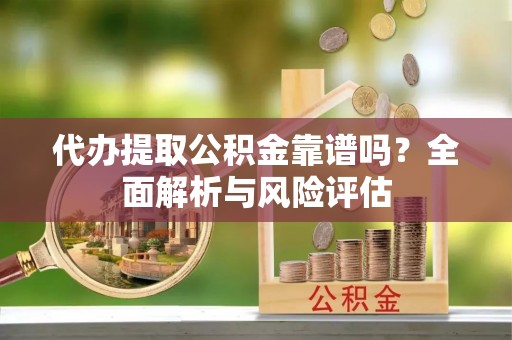 蒸湘代办提取公积金靠谱吗？全面解析与风险评估