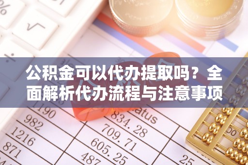 蒸湘公积金可以代办提取吗？全面解析代办流程与注意事项