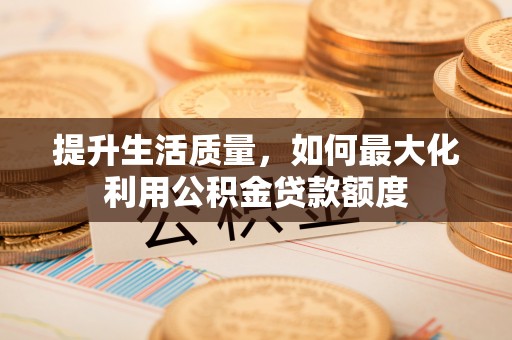 蒸湘提升生活质量，如何最大化利用公积金贷款额度