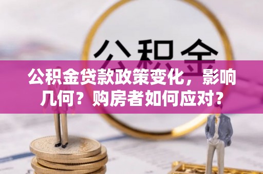 蒸湘公积金贷款政策变化，影响几何？购房者如何应对？