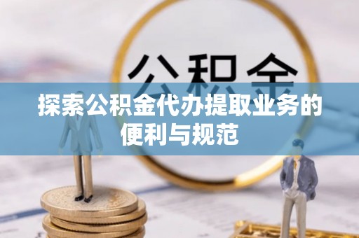 蒸湘探索公积金代办提取业务的便利与规范