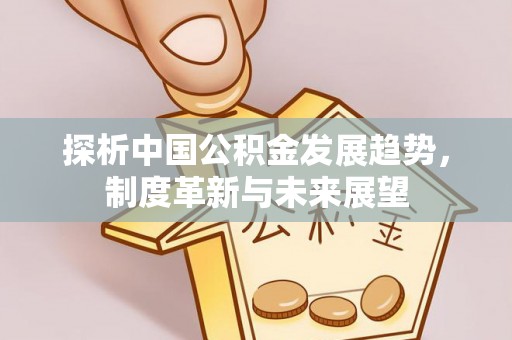 蒸湘探析中国公积金发展趋势，制度革新与未来展望
