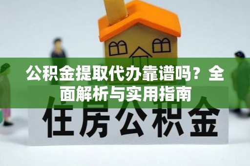 蒸湘公积金提取代办靠谱吗？全面解析与实用指南