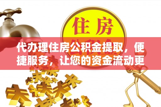 蒸湘代办理住房公积金提取，便捷服务，让您的资金流动更高效
