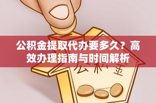 蒸湘公积金提取代办要多久？高效办理指南与时间解析
