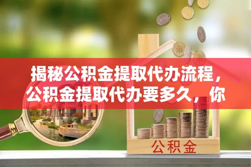 蒸湘揭秘公积金提取代办流程，公积金提取代办要多久，你真的了解吗？