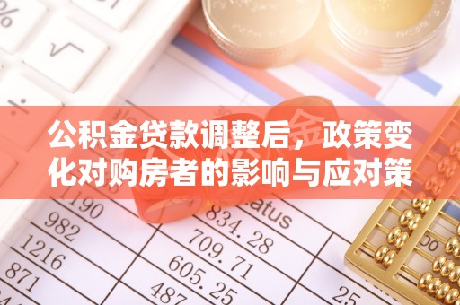 蒸湘公积金贷款调整后，政策变化对购房者的影响与应对策略