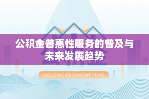 蒸湘公积金普惠性服务的普及与未来发展趋势