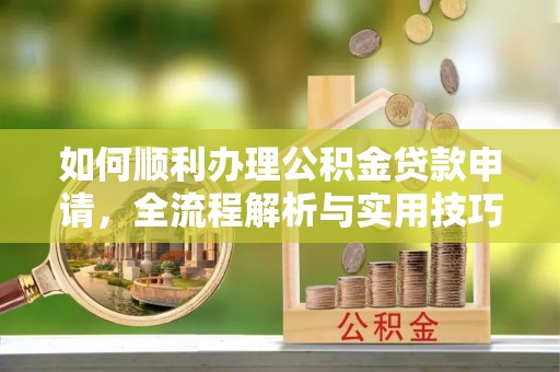 蒸湘如何顺利办理公积金贷款申请，全流程解析与实用技巧