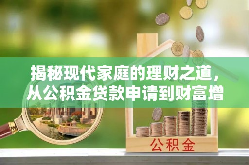 蒸湘揭秘现代家庭的理财之道，从公积金贷款申请到财富增值