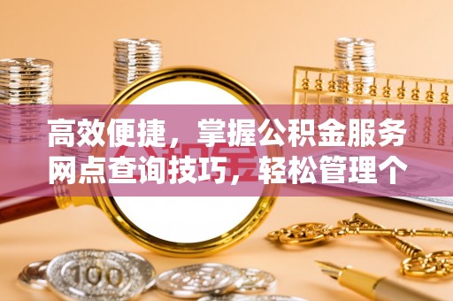 蒸湘高效便捷，掌握公积金服务网点查询技巧，轻松管理个人财务