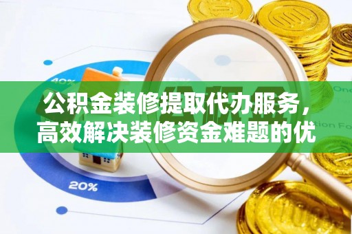 蒸湘公积金装修提取代办服务，高效解决装修资金难题的优选方案