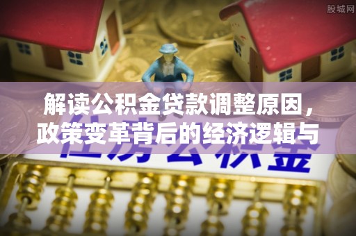 蒸湘解读公积金贷款调整原因，政策变革背后的经济逻辑与民生影响