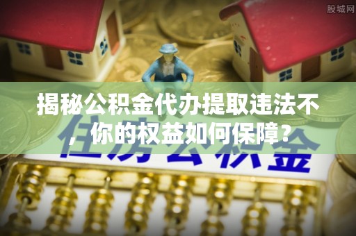 蒸湘揭秘公积金代办提取违法不，你的权益如何保障？