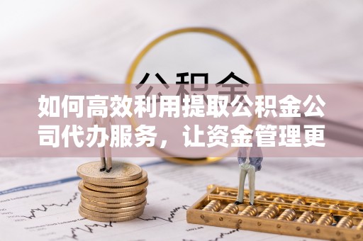 蒸湘如何高效利用提取公积金公司代办服务，让资金管理更轻松
