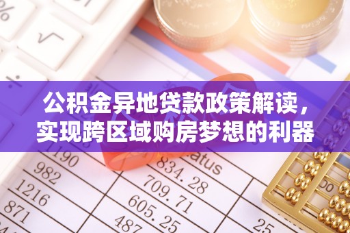 蒸湘公积金异地贷款政策解读，实现跨区域购房梦想的利器