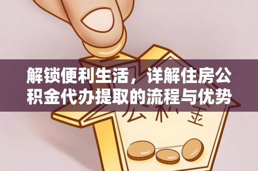 蒸湘解锁便利生活，详解住房公积金代办提取的流程与优势