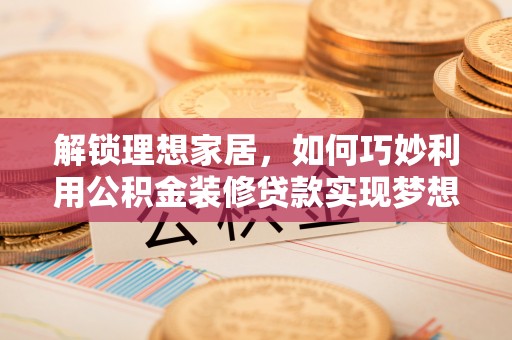 蒸湘解锁理想家居，如何巧妙利用公积金装修贷款实现梦想空间