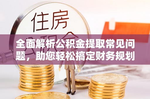 蒸湘全面解析公积金提取常见问题，助您轻松搞定财务规划