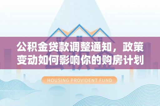 蒸湘公积金贷款调整通知，政策变动如何影响你的购房计划？