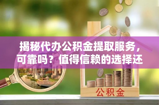 蒸湘揭秘代办公积金提取服务，可靠吗？值得信赖的选择还是潜在风险？