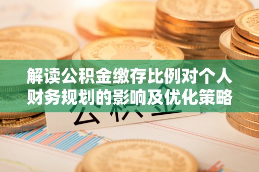 蒸湘解读公积金缴存比例对个人财务规划的影响及优化策略