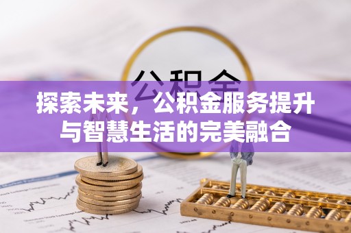 蒸湘探索未来，公积金服务提升与智慧生活的完美融合