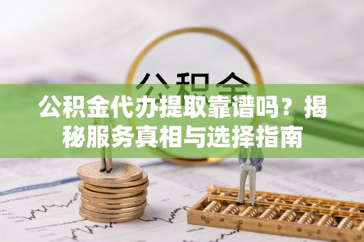 蒸湘公积金代办提取靠谱吗？揭秘服务真相与选择指南