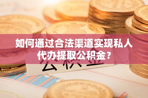 蒸湘如何通过合法渠道实现私人代办提取公积金？
