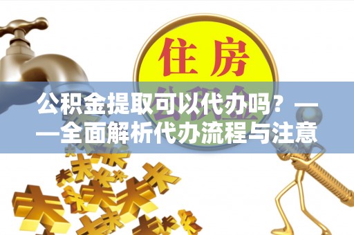 蒸湘公积金提取可以代办吗？——全面解析代办流程与注意事项