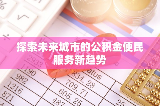 蒸湘探索未来城市的公积金便民服务新趋势