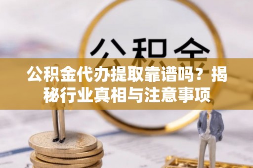 蒸湘公积金代办提取靠谱吗？揭秘行业真相与注意事项